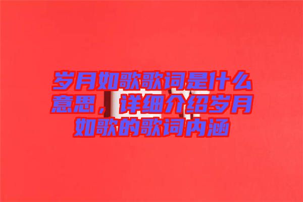 歲月如歌歌詞是什么意思，詳細(xì)介紹歲月如歌的歌詞內(nèi)涵