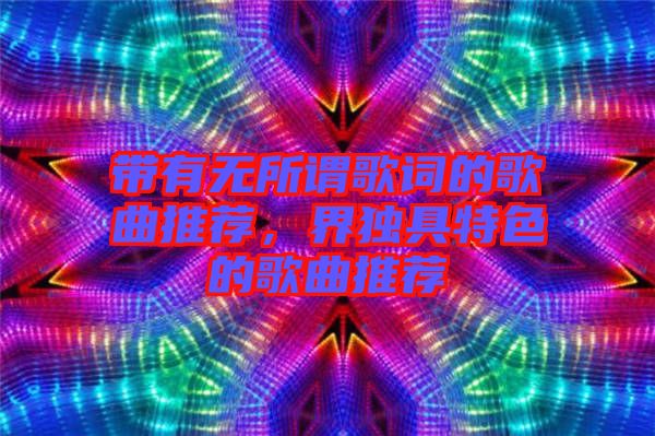 帶有無所謂歌詞的歌曲推薦，界獨具特色的歌曲推薦