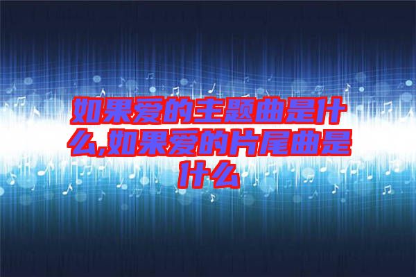 如果愛的主題曲是什么,如果愛的片尾曲是什么