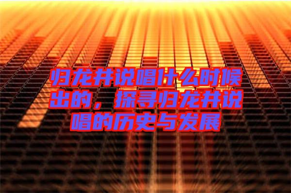 歸龍井說唱什么時候出的，探尋歸龍井說唱的歷史與發(fā)展