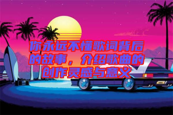 你永遠(yuǎn)不懂歌詞背后的故事，介紹歌曲的創(chuàng)作靈感與意義