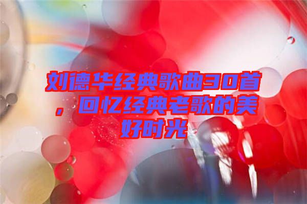 劉德華經(jīng)典歌曲30首，回憶經(jīng)典老歌的美好時光