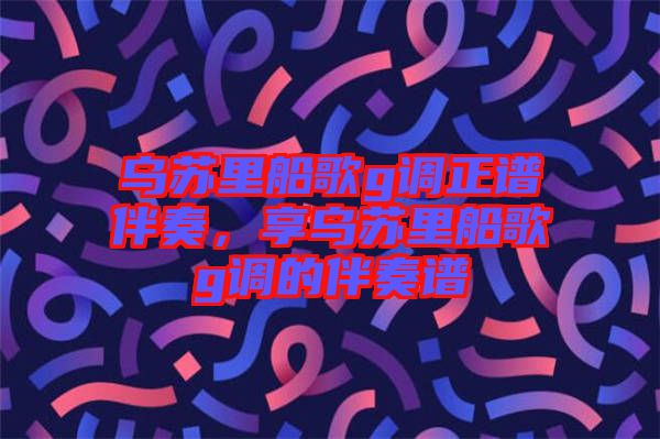 烏蘇里船歌g調正譜伴奏，享烏蘇里船歌g調的伴奏譜