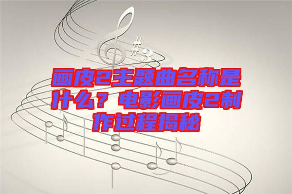 畫皮2主題曲名稱是什么？電影畫皮2制作過程揭秘