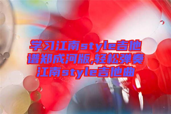 學(xué)習(xí)江南style吉他譜鄭成河版,輕松彈奏江南style吉他曲