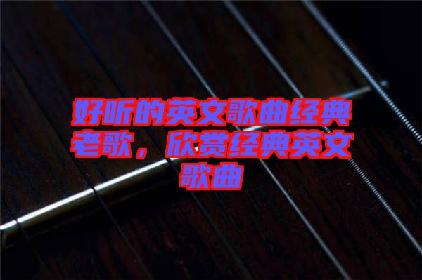 好聽的英文歌曲經(jīng)典老歌，欣賞經(jīng)典英文歌曲