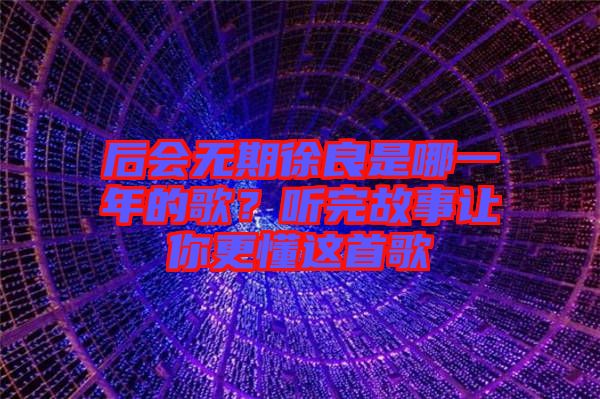 后會(huì)無(wú)期徐良是哪一年的歌？聽完故事讓你更懂這首歌