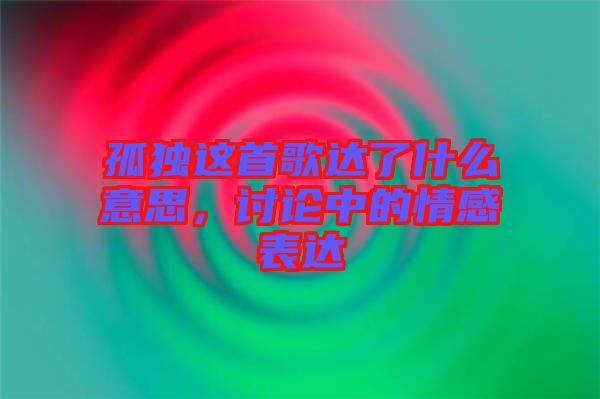 孤獨這首歌達了什么意思，討論中的情感表達