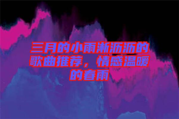 三月的小雨淅瀝瀝的歌曲推薦，情感溫暖的春雨