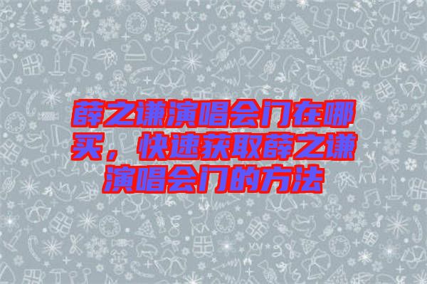 薛之謙演唱會(huì)門在哪買，快速獲取薛之謙演唱會(huì)門的方法