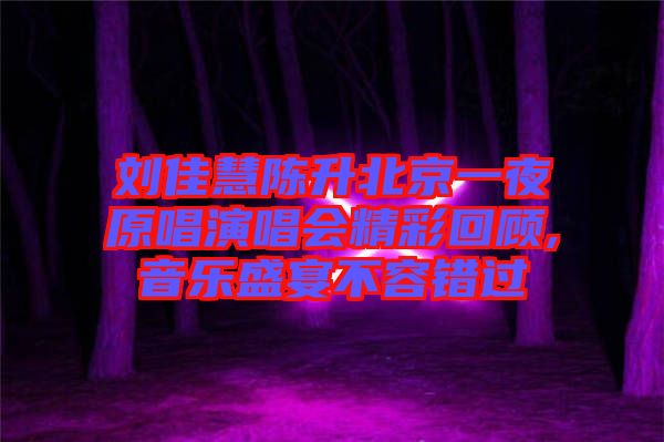 劉佳慧陳升北京一夜原唱演唱會(huì)精彩回顧,音樂(lè)盛宴不容錯(cuò)過(guò)