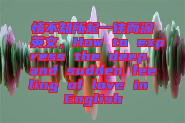 情不知所起一往而深英文，How to express the deep and sudden feeling of love in English