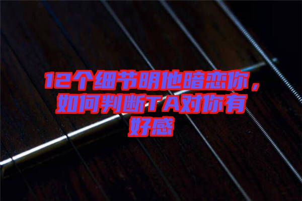 12個細節(jié)明他暗戀你，如何判斷TA對你有好感