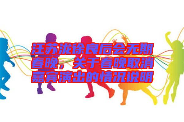 汪蘇瀧徐良后會無期春晚，關(guān)于春晚取消嘉賓演出的情況說明