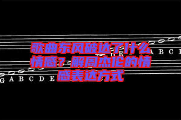 歌曲東風(fēng)破達(dá)了什么情感？解周杰倫的情感表達(dá)方式