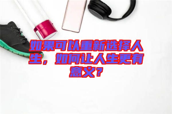 如果可以重新選擇人生，如何讓人生更有意義？