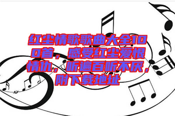 紅塵情歌歌曲大全100首，感受紅塵愛恨情仇，聽遍百聽不厭，附下載地址