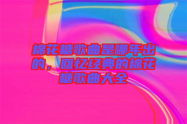 棉花糖歌曲是哪年出的，回憶經(jīng)典的棉花糖歌曲大全