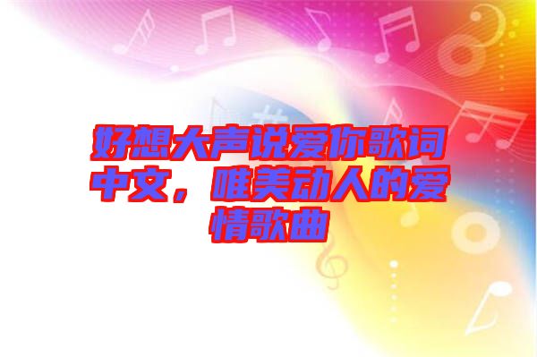 好想大聲說愛你歌詞中文，唯美動(dòng)人的愛情歌曲