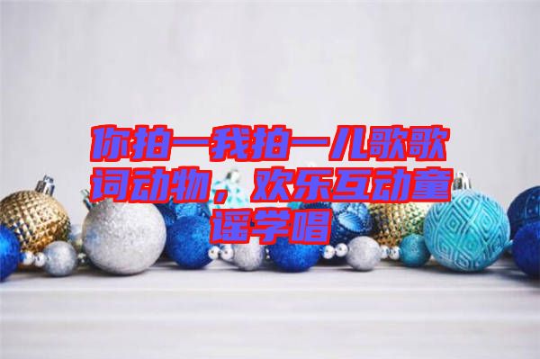 你拍一我拍一兒歌歌詞動(dòng)物，歡樂(lè)互動(dòng)童謠學(xué)唱