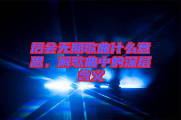 后會(huì)無(wú)期歌曲什么意思，解歌曲中的深層含義