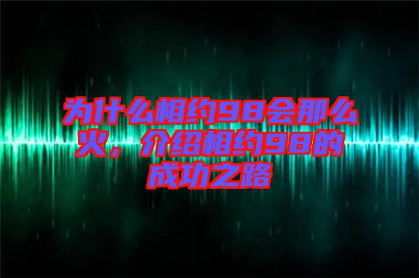 為什么相約98會那么火，介紹相約98的成功之路