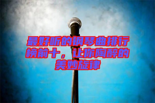 最好聽(tīng)的鋼琴曲排行榜前十，讓你陶醉的美妙旋律