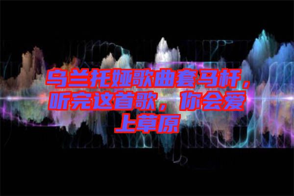 烏蘭托婭歌曲套馬桿，聽(tīng)完這首歌，你會(huì)愛(ài)上草原