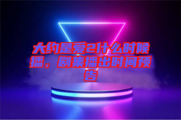 大約是愛(ài)2什么時(shí)候播，劇集播出時(shí)間預(yù)告