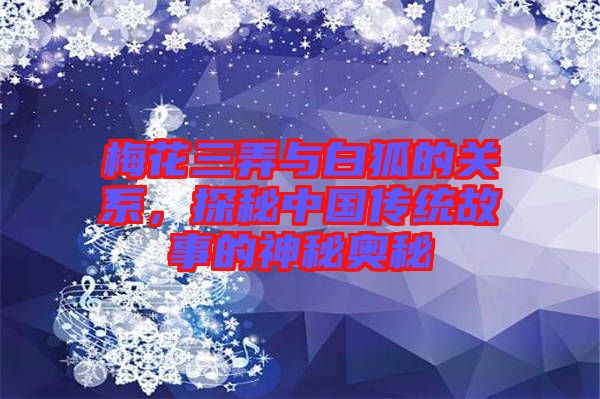 梅花三弄與白狐的關(guān)系，探秘中國傳統(tǒng)故事的神秘奧秘