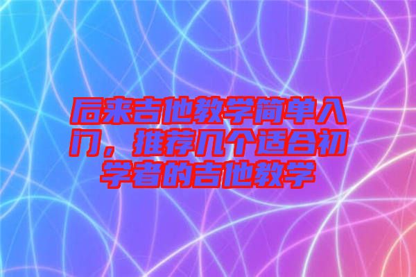 后來吉他教學(xué)簡單入門，推薦幾個適合初學(xué)者的吉他教學(xué)