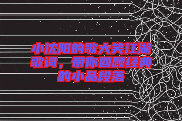 小沈陽的歌大笑江湖歌詞，帶你回顧經(jīng)典的小品段落