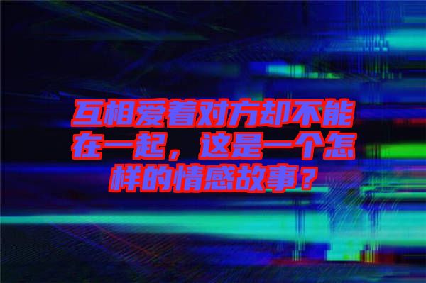 互相愛著對方卻不能在一起，這是一個怎樣的情感故事？