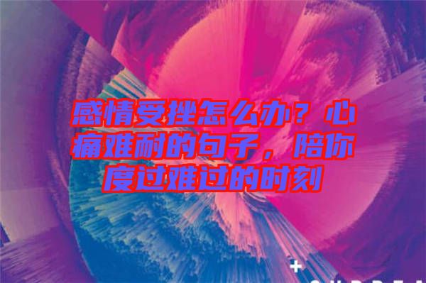 感情受挫怎么辦？心痛難耐的句子，陪你度過難過的時刻