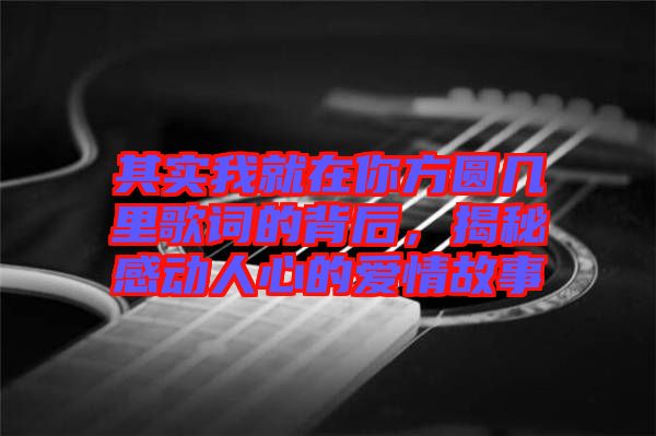 其實(shí)我就在你方圓幾里歌詞的背后，揭秘感動人心的愛情故事