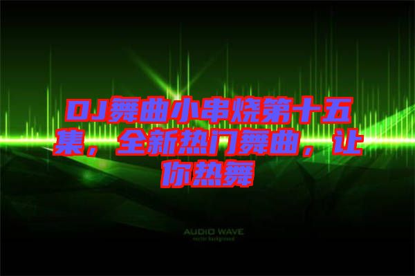 DJ舞曲小串燒第十五集，全新熱門舞曲，讓你熱舞