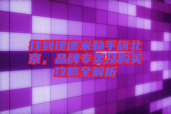 找到理德米勒手旗北京，品牌專賣及購買攻略全解析