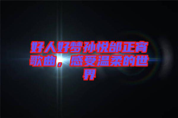 好人好夢孫悅邰正宵歌曲，感受溫柔的世界