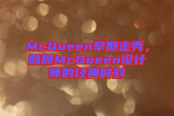 McQueen早期走秀，回顧McQueen設(shè)計(jì)師的經(jīng)典時(shí)刻