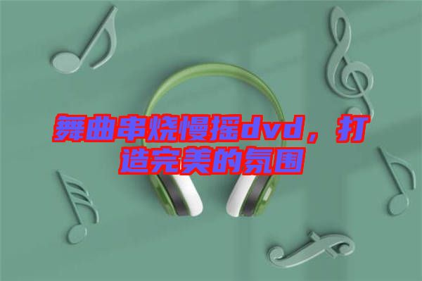 舞曲串燒慢搖dvd，打造完美的氛圍