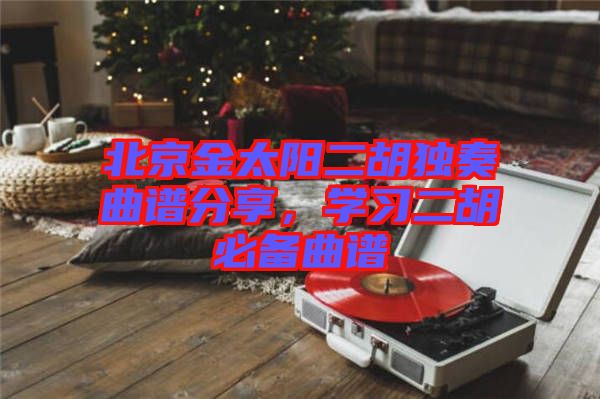 北京金太陽二胡獨奏曲譜分享，學(xué)習(xí)二胡必備曲譜