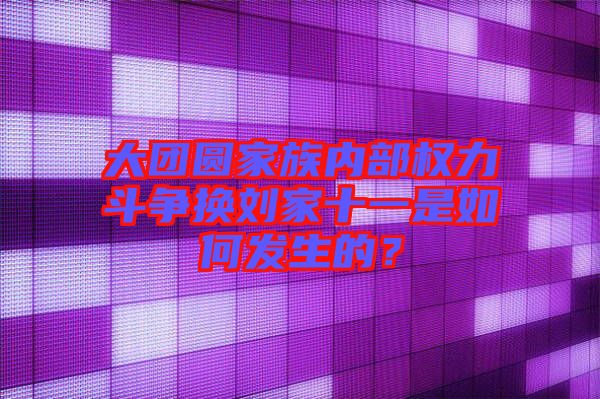 大團圓家族內部權力斗爭換劉家十一是如何發(fā)生的？