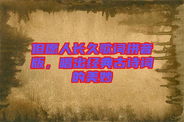 但愿人長(zhǎng)久歌詞拼音版，唱出經(jīng)典古詩(shī)詞的美妙