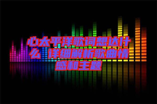 心太平洋歌詞想達什么 詳細解析歌曲情感和主題