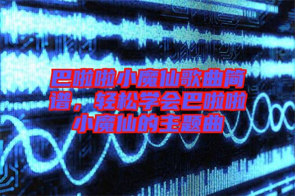 巴啦啦小魔仙歌曲簡譜，輕松學(xué)會巴啦啦小魔仙的主題曲