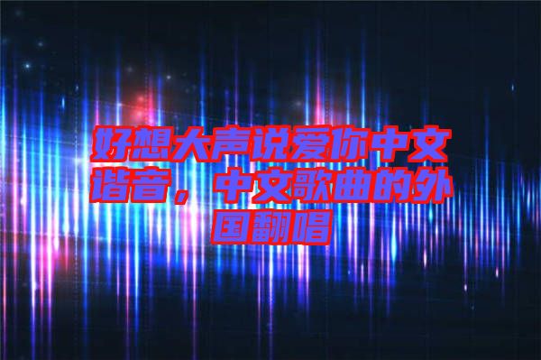 好想大聲說(shuō)愛(ài)你中文諧音，中文歌曲的外國(guó)翻唱