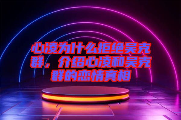 心凌為什么拒絕吳克群，介紹心凌和吳克群的戀情真相