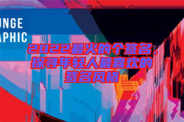 2022最火的個(gè)簽名，探尋年輕人最喜歡的簽名風(fēng)格