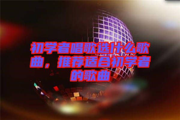 初學者唱歌選什么歌曲，推薦適合初學者的歌曲