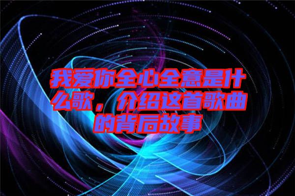 我愛你全心全意是什么歌，介紹這首歌曲的背后故事